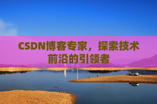 CSDN博客专家，探索技术前沿的引领者